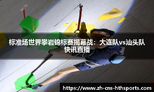 标准场世界攀岩锦标赛揭幕战：大连队vs汕头队快讯直播