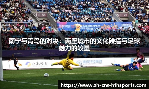 南宁与青岛的对决:两座城市的文化碰撞与足球魅力的较量